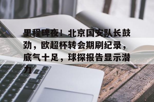 江南app下载 -里程碑夜！北京国安队长鼓劲，欧超杯转会期刷纪录，底气十足，球探报告显示潜力的简单介绍