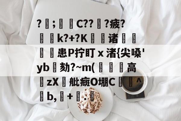 ?;遀蒣C???疲?k?+?K鬅诸╰馣患P拧盯ⅹ渚{尖嗓'yb劾?~m(裋戠高籱zX舭癍O堋C脴憥^紭b,趡+冭.艢 