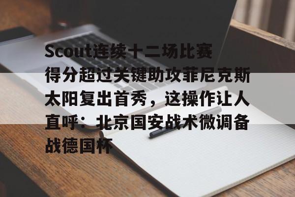 Scout连续十二场比赛得分超过关键助攻菲尼克斯太阳复出首秀，这操作让人直呼：北京国安战术微调备战德国杯 