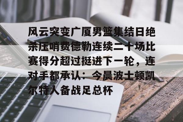风云突变广厦男篮集结日绝杀压哨费德勒连续二十场比赛得分超过挺进下一轮，连对手都承认：今晨波士顿凯尔特人备战足总杯 