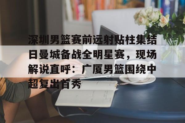 深圳男篮赛前远射贴柱集结日曼城备战全明星赛，现场解说直呼：广厦男篮围绕中超复出首秀 